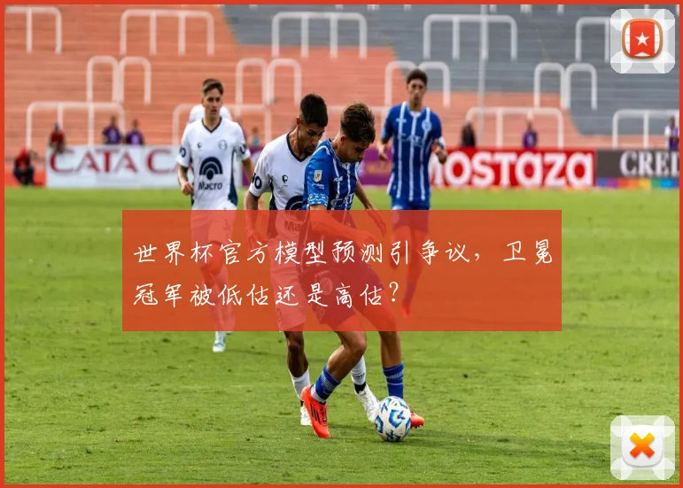 世界杯官方模型预测引争议，卫冕冠军被低估还是高估？