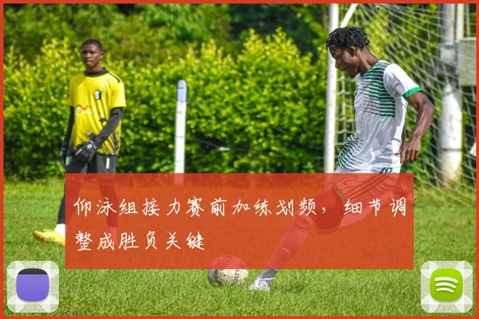 仰泳组接力赛前加练划频，细节调整成胜负关键