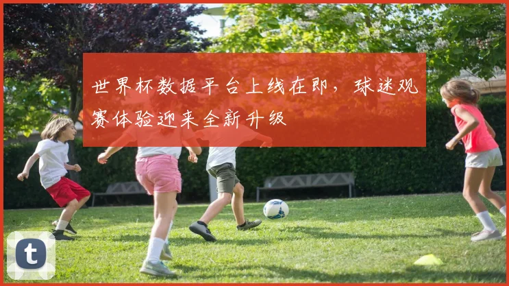 世界杯数据平台上线在即，球迷观赛体验迎来全新升级