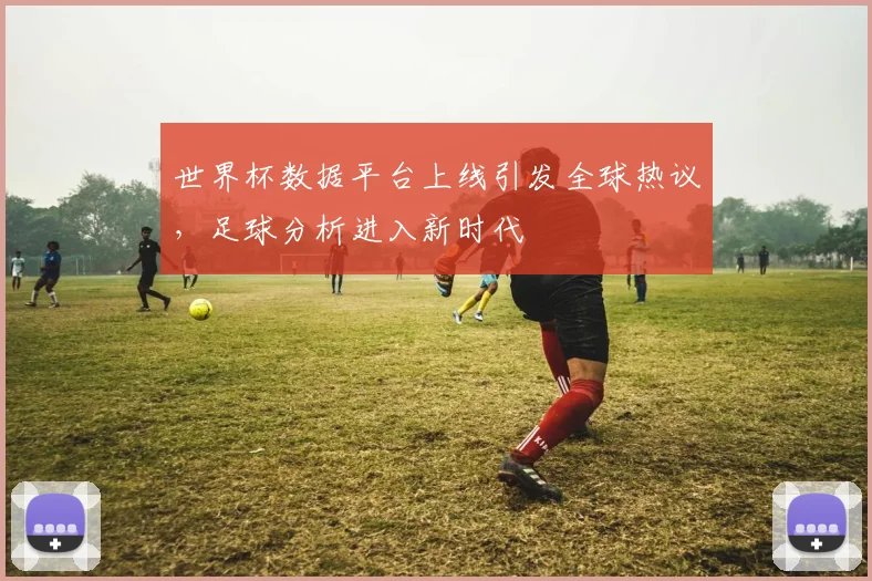 世界杯数据平台上线引发全球热议，足球分析进入新时代