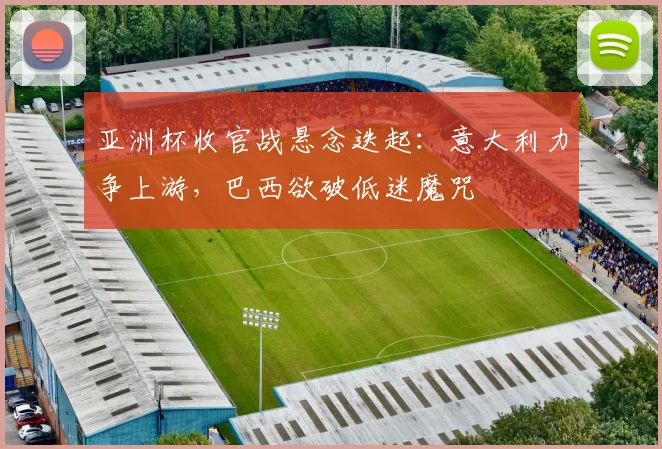 亚洲杯收官战悬念迭起：意大利力争上游，巴西欲破低迷魔咒