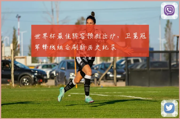 世界杯最佳阵容预测出炉，卫冕冠军锋线组合刷新历史纪录
