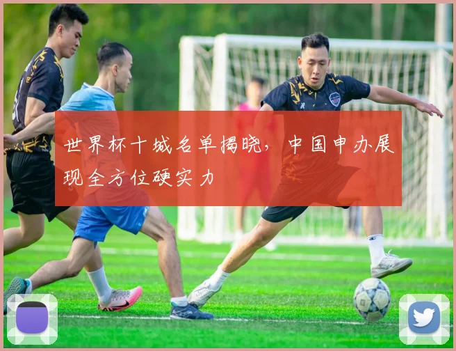世界杯十城名单揭晓，中国申办展现全方位硬实力