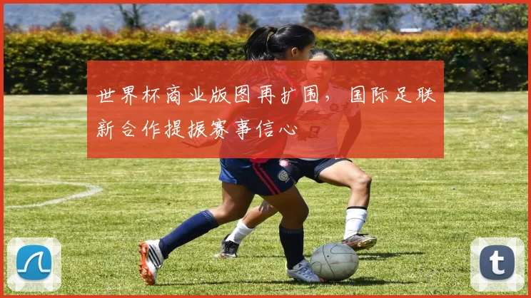 世界杯商业版图再扩围，国际足联新合作提振赛事信心
