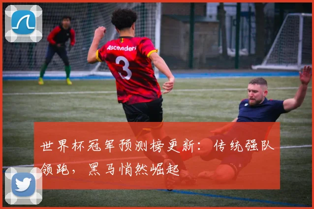 世界杯冠军预测榜更新：传统强队领跑，黑马悄然崛起