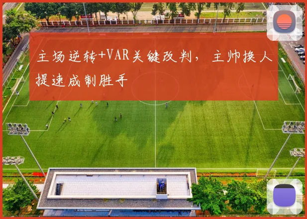 主场逆转+VAR关键改判，主帅换人提速成制胜手