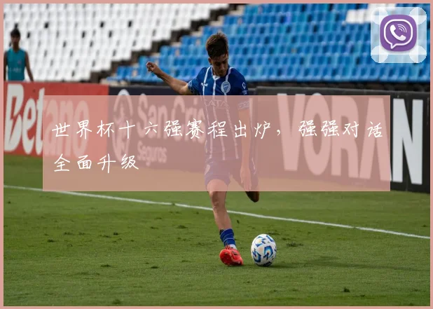 世界杯十六强赛程出炉，强强对话全面升级