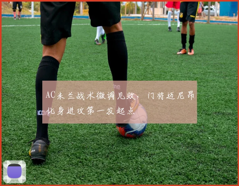 AC米兰战术微调见效，门将迈尼昂化身进攻第一发起点