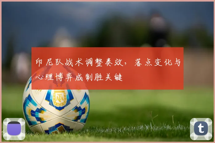 印尼队战术调整奏效，落点变化与心理博弈成制胜关键