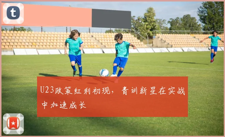 U23政策红利初现，青训新星在实战中加速成长