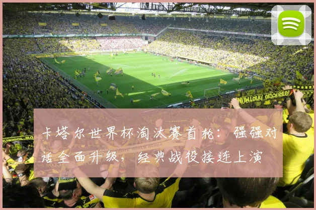 卡塔尔世界杯淘汰赛首轮：强强对话全面升级，经典战役接连上演