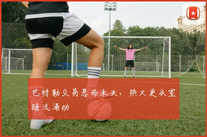 巴特勒交易悬而未决，热火更衣室暗流涌动