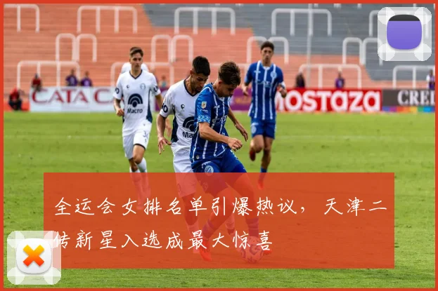 全运会女排名单引爆热议，天津二传新星入选成最大惊喜