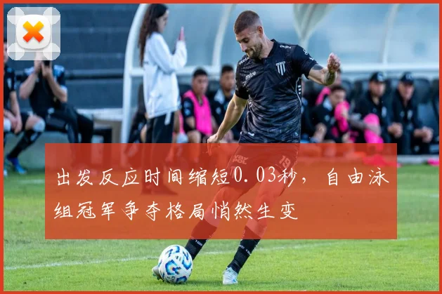 出发反应时间缩短0.03秒，自由泳组冠军争夺格局悄然生变