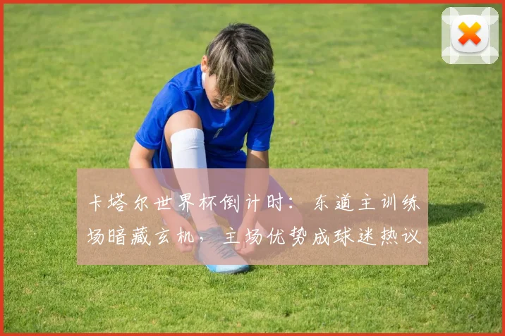 卡塔尔世界杯倒计时：东道主训练场暗藏玄机，主场优势成球迷热议焦点