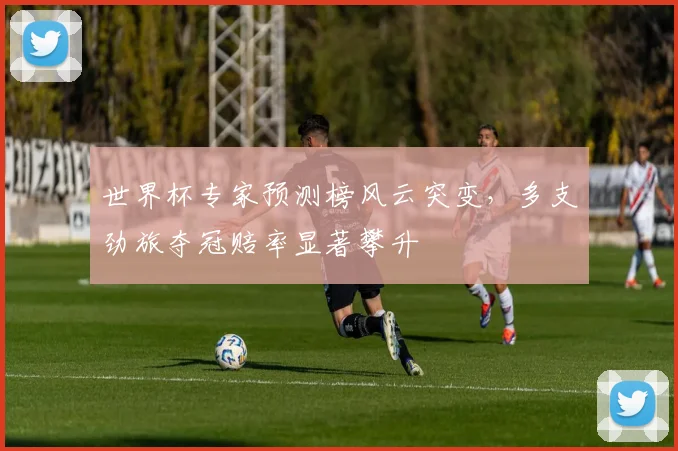 世界杯专家预测榜风云突变，多支劲旅夺冠赔率显著攀升