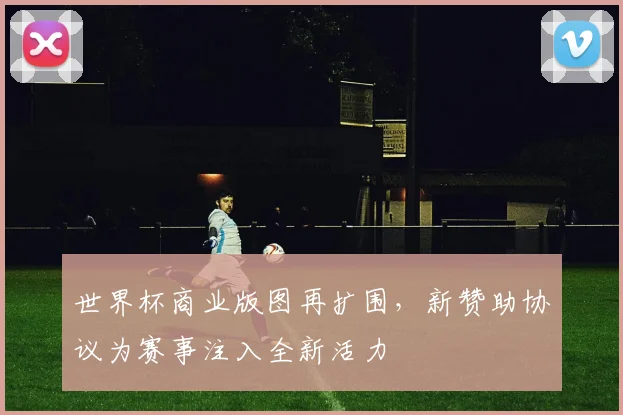 世界杯商业版图再扩围，新赞助协议为赛事注入全新活力