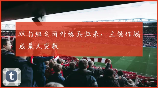 双打组合海外练兵归来，主场作战成最大变数