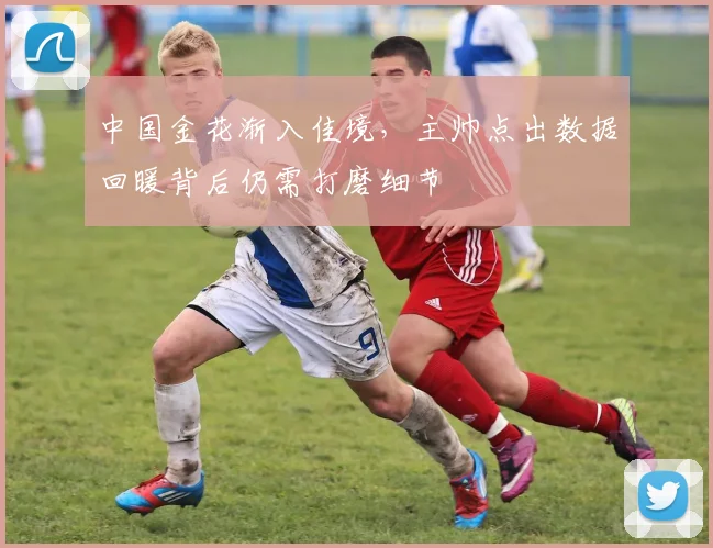 中国金花渐入佳境，主帅点出数据回暖背后仍需打磨细节