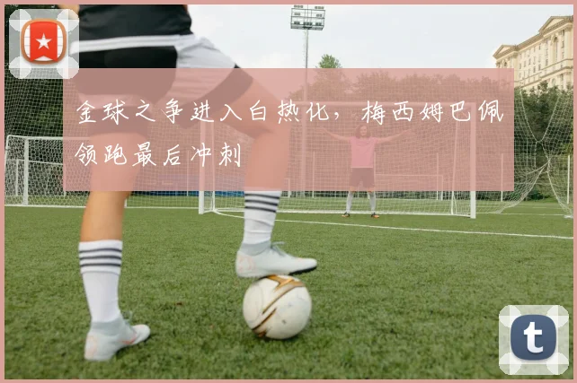 金球之争进入白热化，梅西姆巴佩领跑最后冲刺