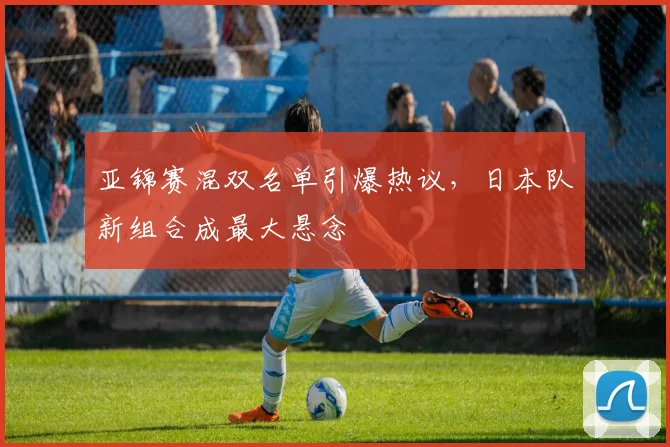 亚锦赛混双名单引爆热议，日本队新组合成最大悬念