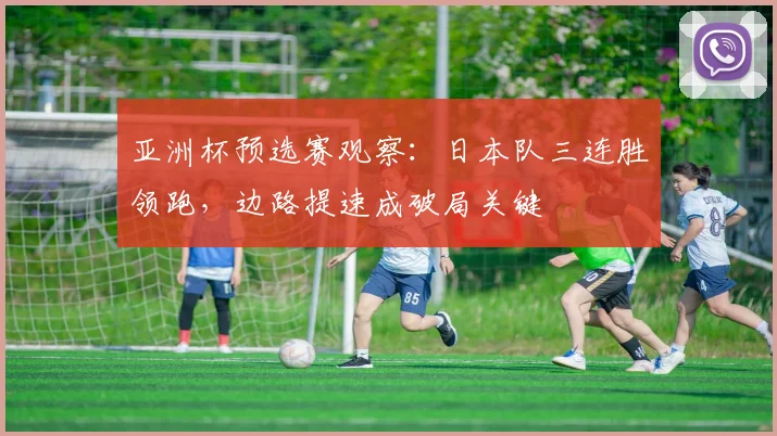 亚洲杯预选赛观察：日本队三连胜领跑，边路提速成破局关键