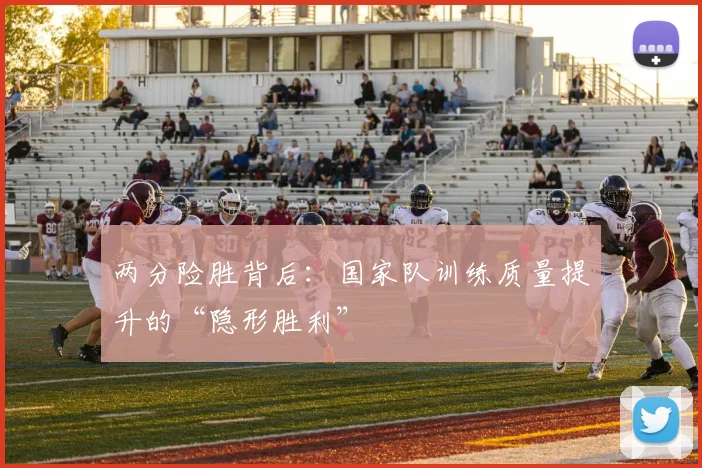 两分险胜背后：国家队训练质量提升的“隐形胜利”