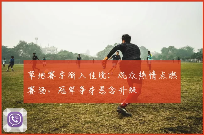 草地赛季渐入佳境：观众热情点燃赛场，冠军争夺悬念升级