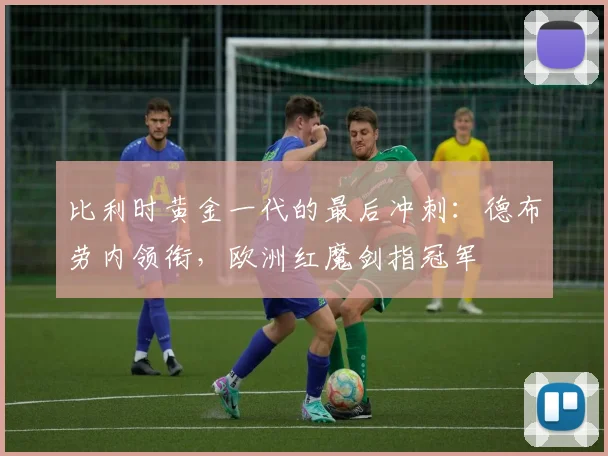 比利时黄金一代的最后冲刺：德布劳内领衔，欧洲红魔剑指冠军