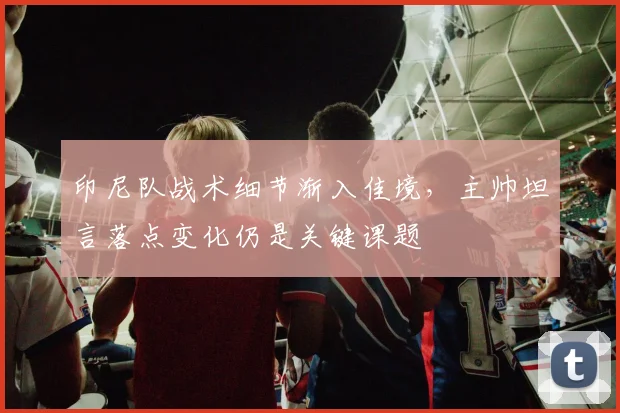 印尼队战术细节渐入佳境，主帅坦言落点变化仍是关键课题