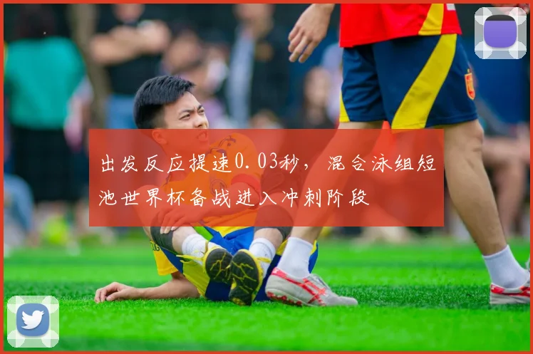 出发反应提速0.03秒，混合泳组短池世界杯备战进入冲刺阶段