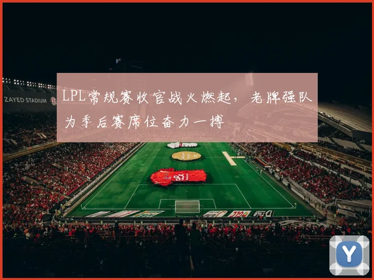 LPL常规赛收官战火燃起，老牌强队为季后赛席位奋力一搏