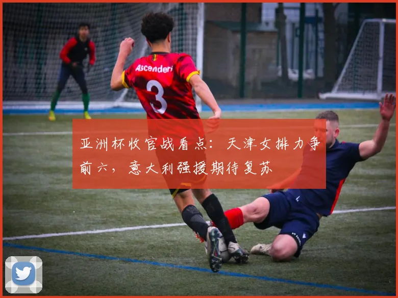 亚洲杯收官战看点：天津女排力争前六，意大利强援期待复苏