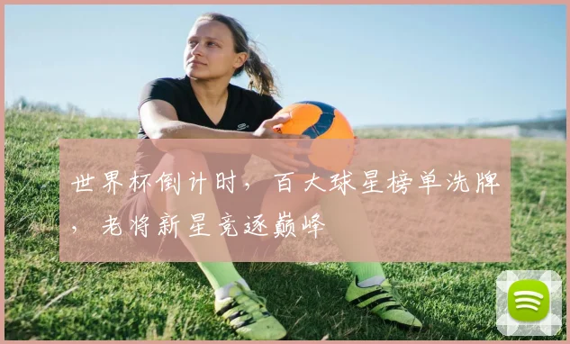 世界杯倒计时，百大球星榜单洗牌，老将新星竞逐巅峰