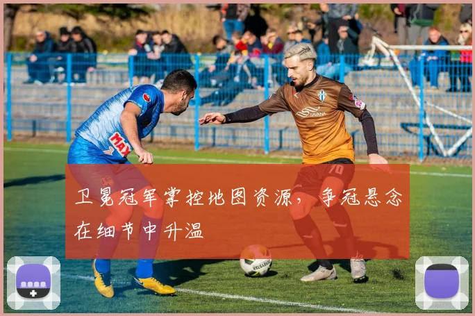 卫冕冠军掌控地图资源，争冠悬念在细节中升温