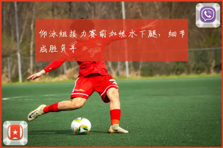 仰泳组接力赛前加练水下腿，细节成胜负手