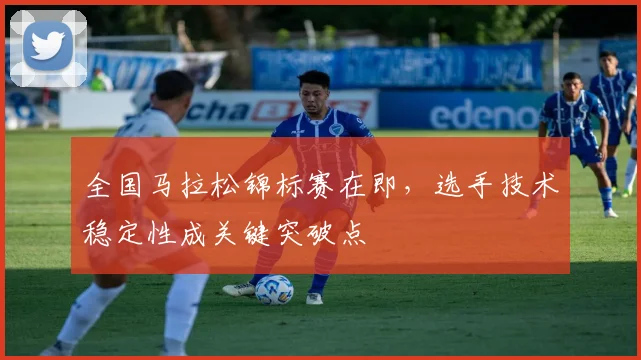 全国马拉松锦标赛在即，选手技术稳定性成关键突破点