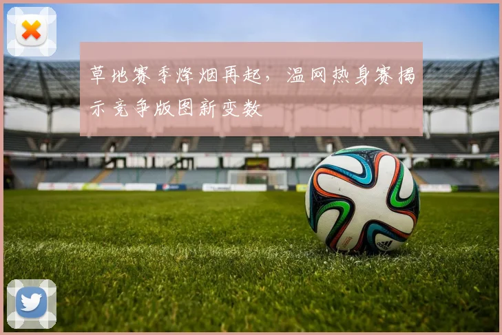 草地赛季烽烟再起，温网热身赛揭示竞争版图新变数
