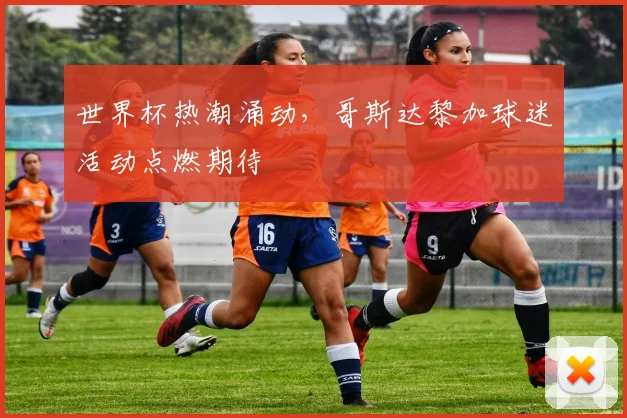 世界杯热潮涌动，哥斯达黎加球迷活动点燃期待
