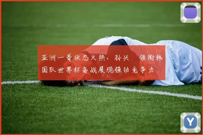 亚洲一哥状态火热，孙兴慜领衔韩国队世界杯备战展现强劲竞争力