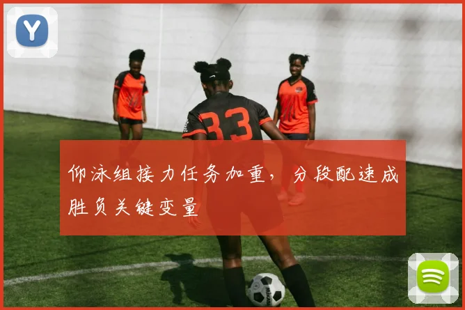 仰泳组接力任务加重，分段配速成胜负关键变量