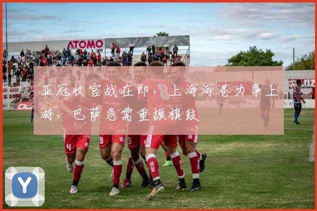 亚冠收官战在即，上海海港力争上游，巴萨急需重振旗鼓