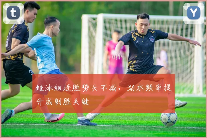 蛙泳组连胜势头不减，划水频率提升成制胜关键