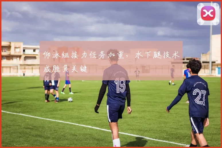 仰泳组接力任务加重，水下腿技术成胜负关键