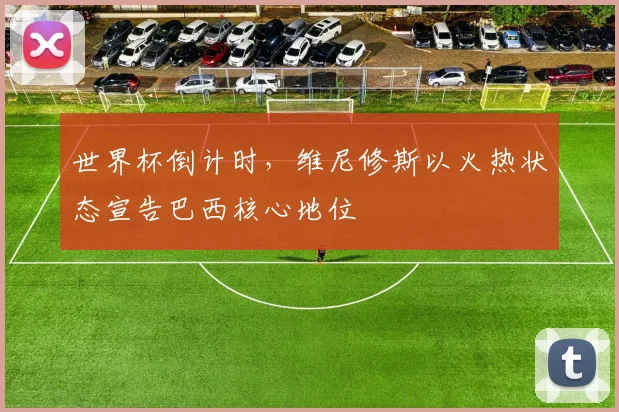 世界杯倒计时，维尼修斯以火热状态宣告巴西核心地位