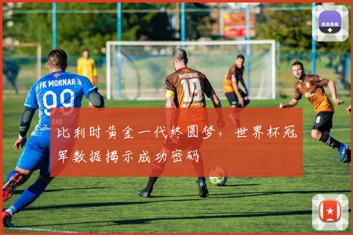 比利时黄金一代终圆梦，世界杯冠军数据揭示成功密码