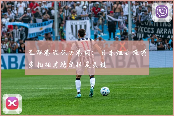 亚锦赛混双决赛前：日本组合强调多拍相持稳定性是关键
