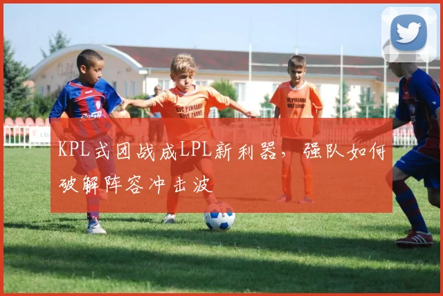 KPL式团战成LPL新利器，强队如何破解阵容冲击波