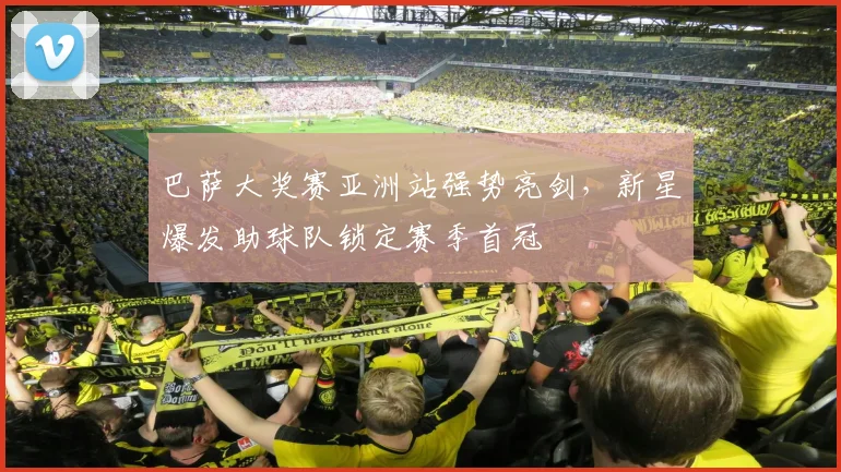 巴萨大奖赛亚洲站强势亮剑，新星爆发助球队锁定赛季首冠