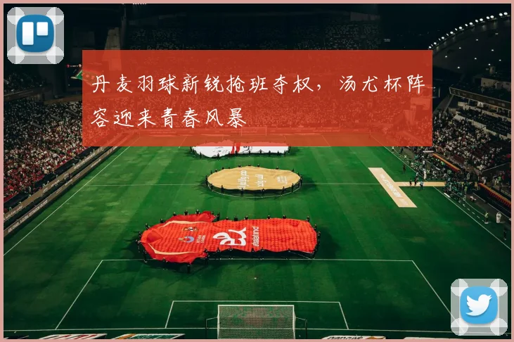 丹麦羽球新锐抢班夺权，汤尤杯阵容迎来青春风暴